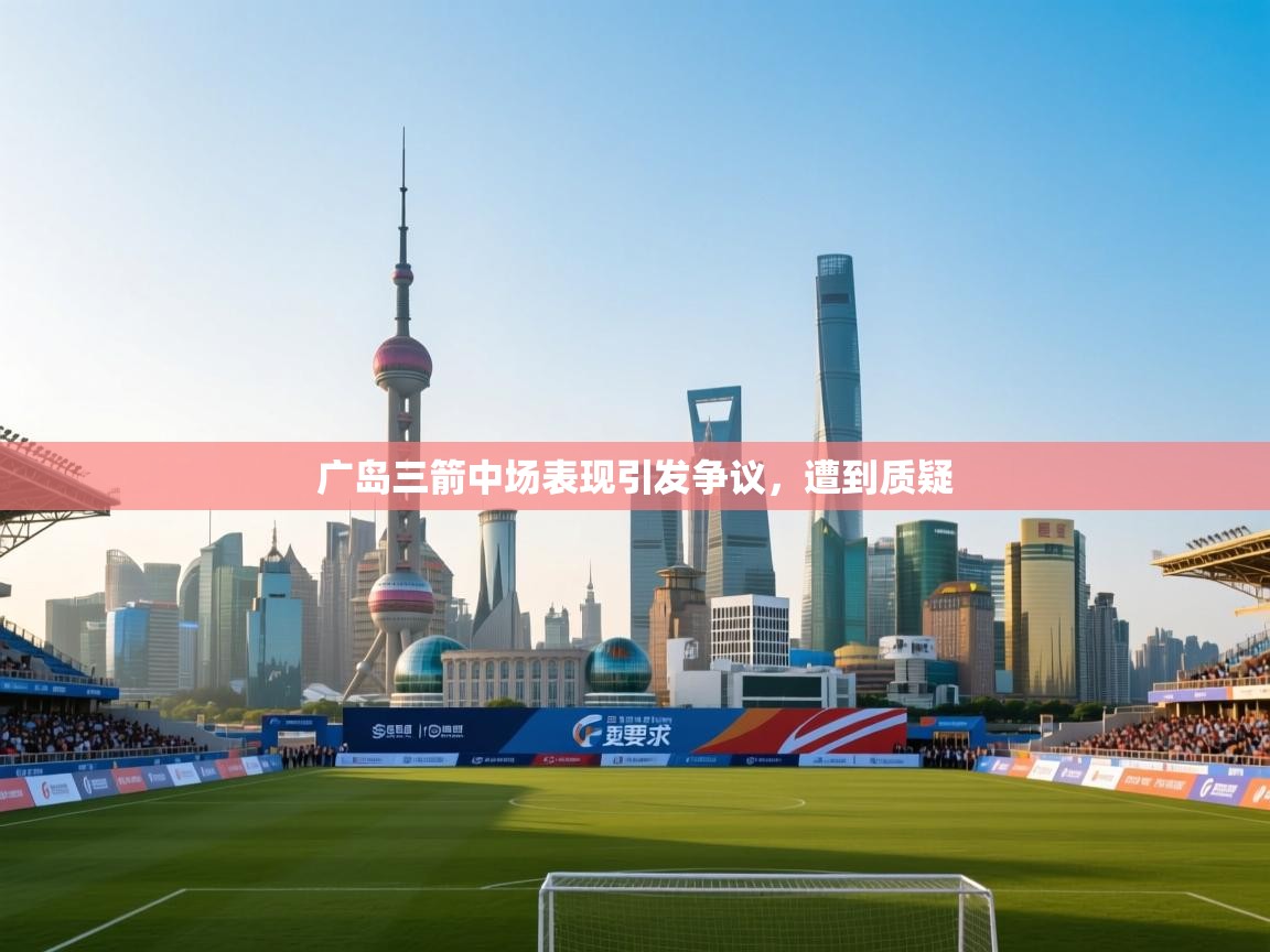 广岛三箭中场表现引发争议,遭到质疑 第2张